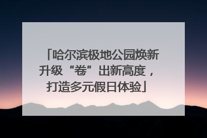 哈尔滨极地公园焕新升级“卷”出新高度，打造多元假日体验