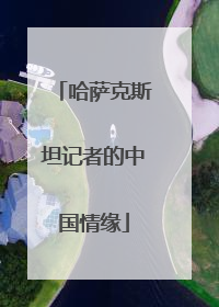 哈萨克斯坦记者的中国情缘