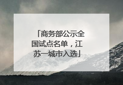 商务部公示全国试点名单，江苏一城市入选