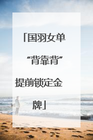 国羽女单“背靠背”提前锁定金牌