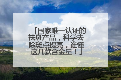 国家唯一认证的祛斑产品，科学去除斑点提亮，谁懂这几款含金量！