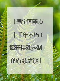 国宝画重点｜千年不朽！揭开特殊葬制的存续之谜