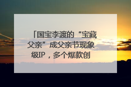 国宝李渡的“宝藏父亲”成父亲节现象级IP，多个爆款创造数千万流量