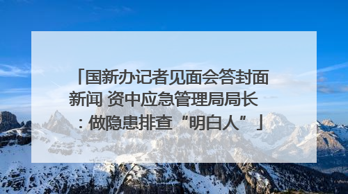 国新办记者见面会答封面新闻 资中应急管理局局长：做隐患排查“明白人”