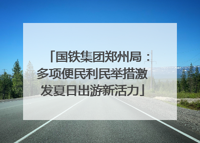 国铁集团郑州局：多项便民利民举措激发夏日出游新活力