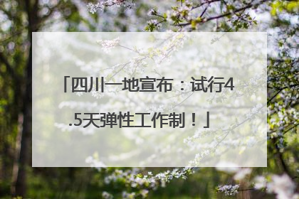 四川一地宣布：试行4.5天弹性工作制！