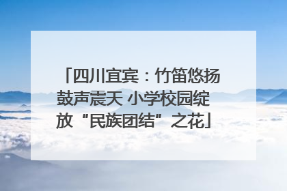 四川宜宾：竹笛悠扬鼓声震天 小学校园绽放“民族团结”之花