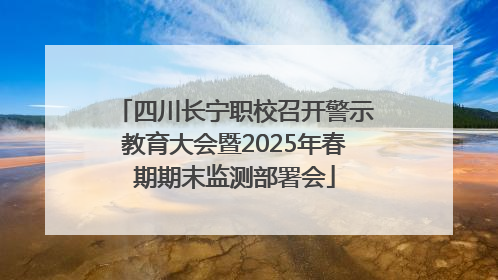 四川长宁职校召开警示教育大会暨2025年春期期末监测部署会