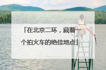 在北京二环，藏着一个拍火车的绝佳地点