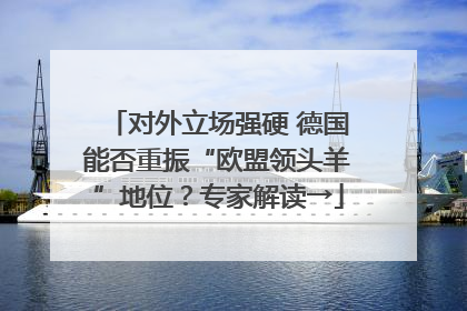 对外立场强硬 德国能否重振“欧盟领头羊”地位？专家解读→