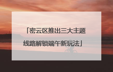 密云区推出三大主题线路解锁端午新玩法