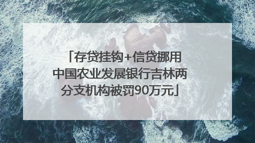 存贷挂钩+信贷挪用 中国农业发展银行吉林两分支机构被罚90万元