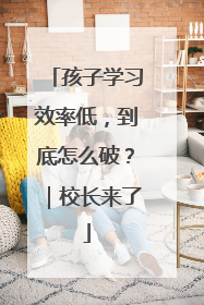 孩子学习效率低，到底怎么破？｜校长来了