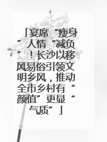宴席“瘦身”人情“减负”！长沙以移风易俗引领文明乡风，推动全市乡村有“颜值”更显“气质”