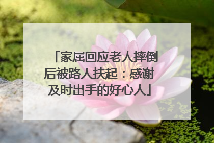 家属回应老人摔倒后被路人扶起：感谢及时出手的好心人