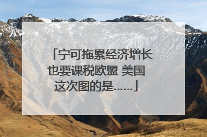宁可拖累经济增长也要课税欧盟 美国这次图的是……