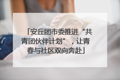 安丘团市委推进“共青团伙伴计划”，让青春与社区双向奔赴