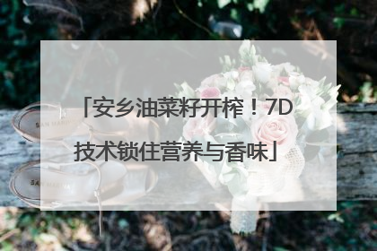 安乡油菜籽开榨！7D技术锁住营养与香味