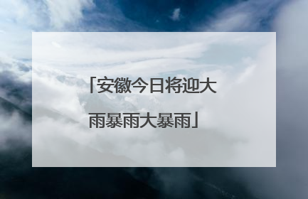 安徽今日将迎大雨暴雨大暴雨