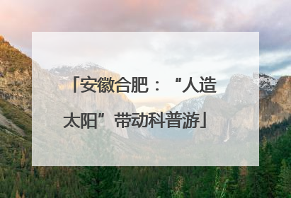 安徽合肥：“人造太阳”带动科普游