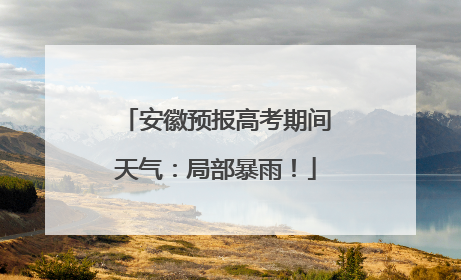 安徽预报高考期间天气：局部暴雨！