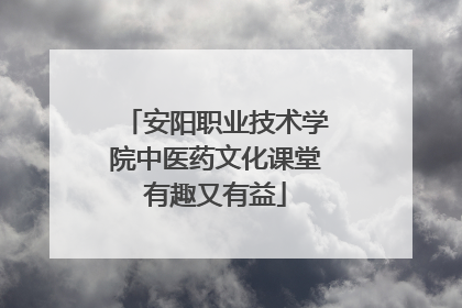 安阳职业技术学院中医药文化课堂有趣又有益