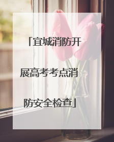 宜城消防开展高考考点消防安全检查