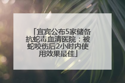 宜宾公布5家储备抗蛇毒血清医院：被蛇咬伤后2小时内使用效果最佳