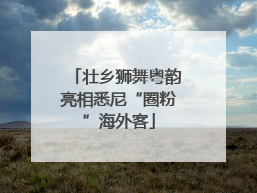 壮乡狮舞粤韵亮相悉尼“圈粉”海外客