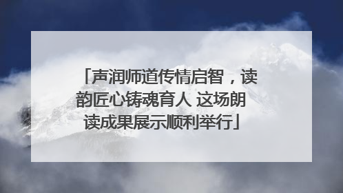 声润师道传情启智，读韵匠心铸魂育人 这场朗读成果展示顺利举行