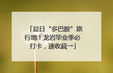 夏日“多巴胺”旅行地！龙岩毕业季必打卡，速收藏→