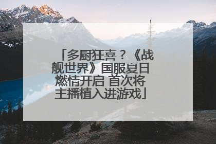多厨狂喜？《战舰世界》国服夏日燃情开启 首次将主播植入进游戏