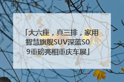 大六座，真三排，家用智慧旗舰SUV深蓝S09重磅亮相重庆车展