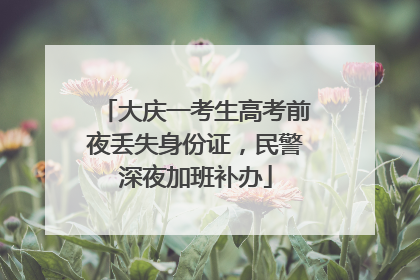 大庆一考生高考前夜丢失身份证，民警深夜加班补办