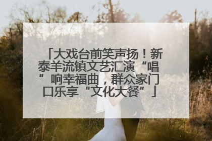 大戏台前笑声扬！新泰羊流镇文艺汇演“唱”响幸福曲，群众家门口乐享“文化大餐”