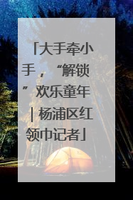 大手牵小手，“解锁”欢乐童年｜杨浦区红领巾记者