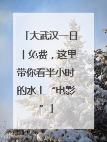 大武汉一日︱免费，这里带你看半小时的水上“电影”