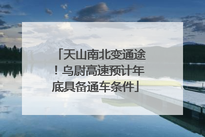 天山南北变通途！乌尉高速预计年底具备通车条件
