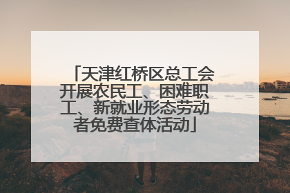 天津红桥区总工会开展农民工、困难职工、新就业形态劳动者免费查体活动
