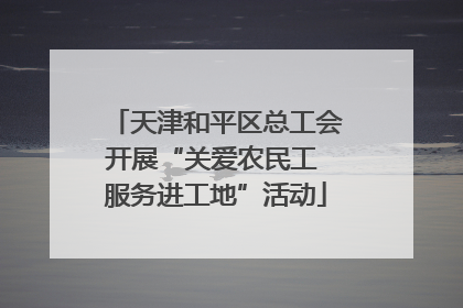 天津和平区总工会开展“关爱农民工 服务进工地”活动
