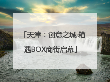 天津：创意之城·箱遇BOX商街启幕