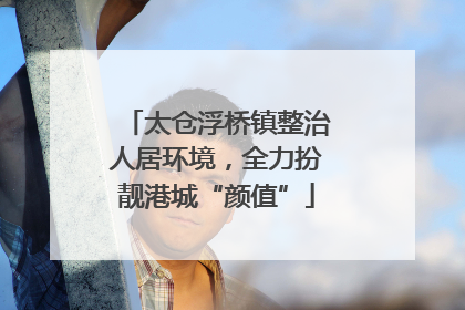 太仓浮桥镇整治人居环境，全力扮靓港城“颜值”