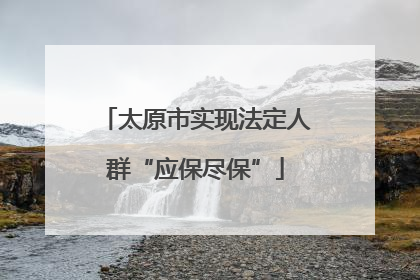 太原市实现法定人群“应保尽保”
