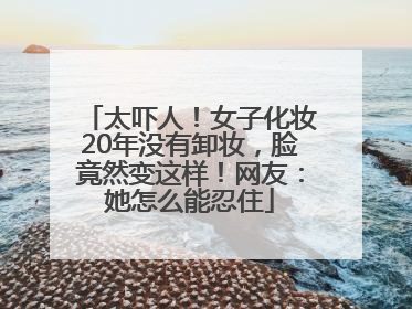 太吓人！女子化妆20年没有卸妆，脸竟然变这样！网友：她怎么能忍住