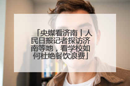 央媒看济南丨人民日报记者探访济南等地，看学校如何杜绝餐饮浪费
