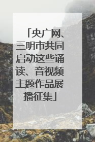 央广网、三明市共同启动这些诵读、音视频主题作品展播征集