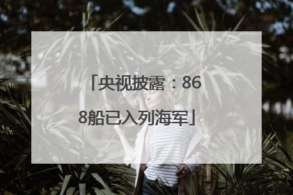 央视披露：868船已入列海军