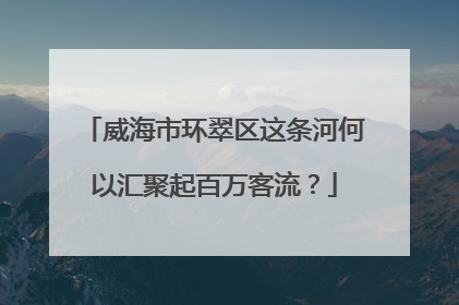 威海市环翠区这条河何以汇聚起百万客流？