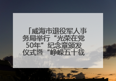 威海市退役军人事务局举行“光荣在党50年”纪念章颁发仪式暨“峥嵘五十载·薪火永相传” 主题党日活动