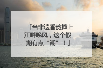 当非遗香韵撞上江畔晚风，这个假期有点“潮”！